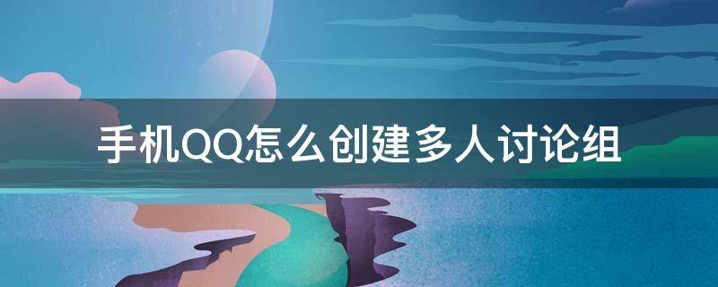 手机QQ怎么创建多人讨论组（手机QQ讨论组怎么创建?）