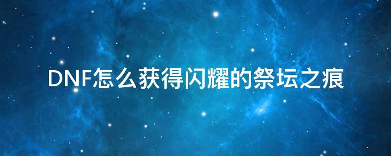DNF怎么获得闪耀的祭坛之痕 闪耀的祭坛之痕在背包哪里
