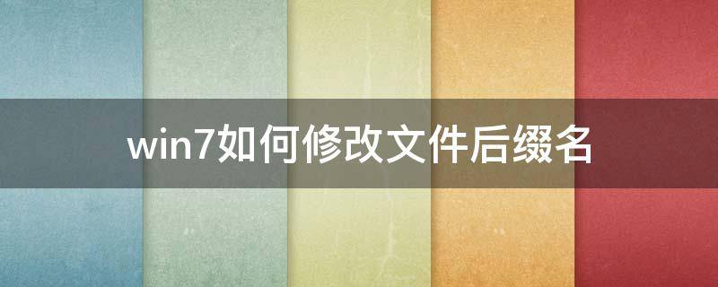 win7如何修改文件后缀名（win7怎么更改文件名后缀）