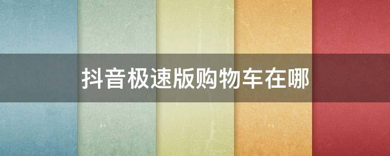 抖音极速版购物车在哪 抖音极速版购物车在哪里查找?