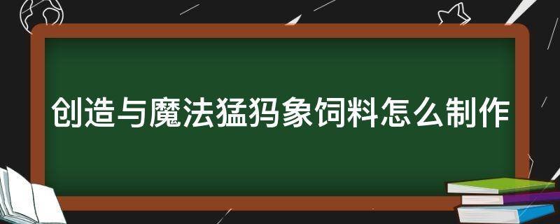 创造与魔法猛犸象饲料怎么制作（创造与魔法猛犸象饲料怎么做视频）