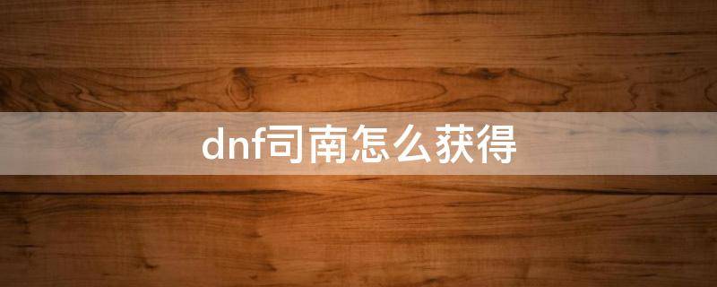 dnf司南怎么获得（dnf司南怎么获得2022）