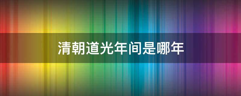 清朝道光年间是哪年（清朝道光年间是哪一年）