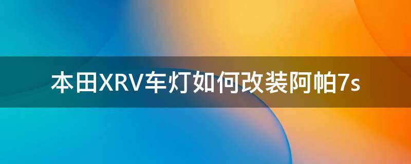 本田XRV车灯如何改装阿帕7s（本田xrv车灯改装多少钱）