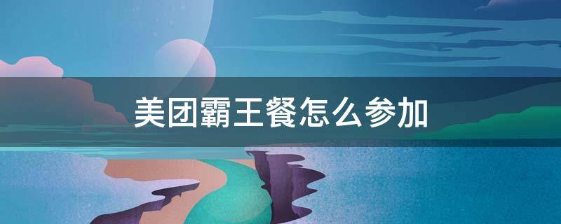 美团霸王餐怎么参加（怎么在美团吃霸王餐）