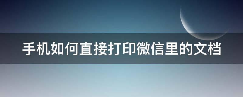手机如何直接打印微信里的文档（手机如何直接打印微信里的文档?）