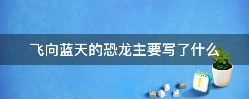 飞向蓝天的恐龙主要写了什么（飞向蓝天的恐龙主要写了什么事）