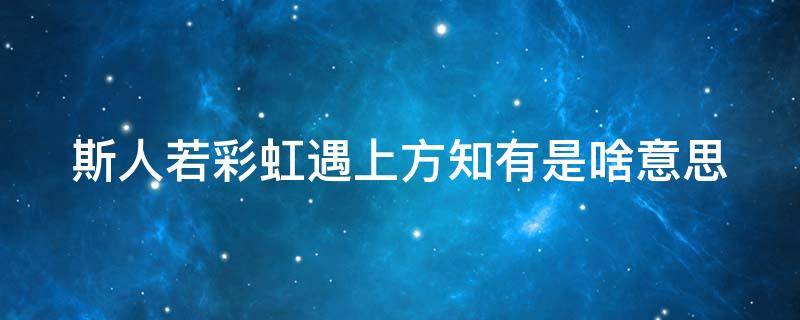 斯人若彩虹遇上方知有是啥意思（斯人若彩虹遇上方知有全句）
