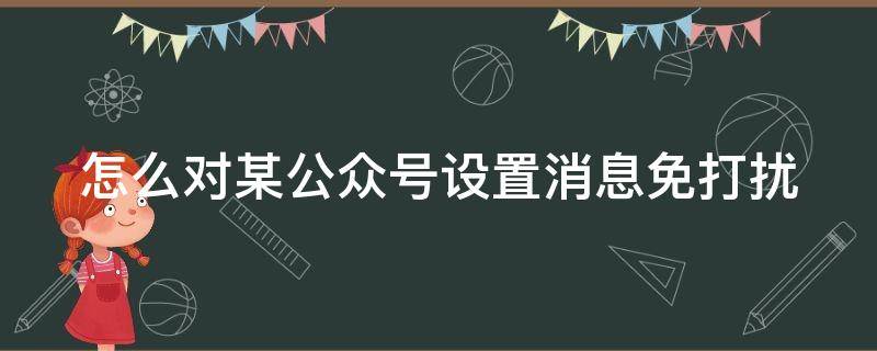 怎么对某公众号设置消息免打扰（怎么对某公众号设置消息免打扰模式）