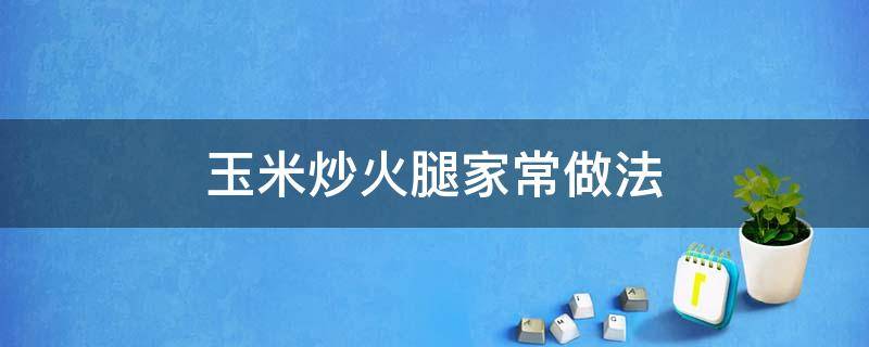 玉米炒火腿家常做法（炒玉米火腿肠的家常做法）