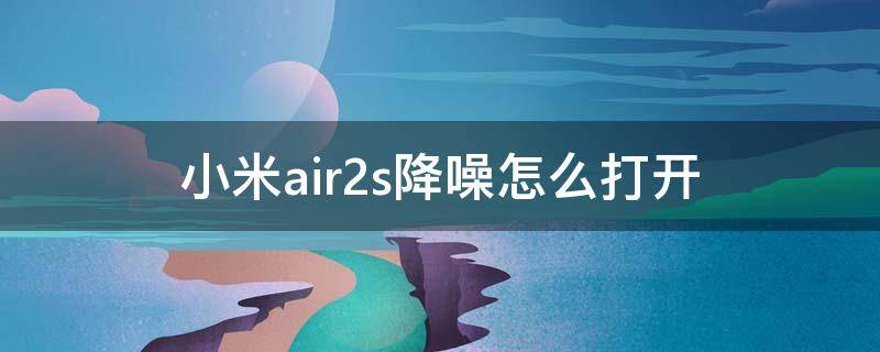 小米air2s降噪怎么打开（小米air2怎么开启降噪）