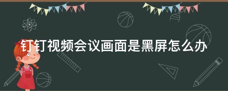 钉钉视频会议画面是黑屏怎么办（钉钉视频会议突然黑屏）