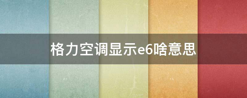 格力空调显示e6啥意思（格力空调显示e6是什么意思?）