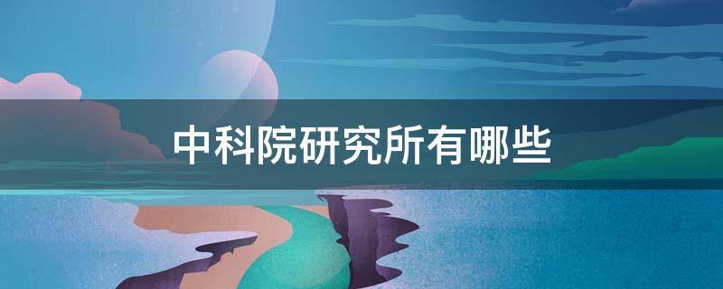 中科院研究所有哪些（天津中科院研究所有哪些）