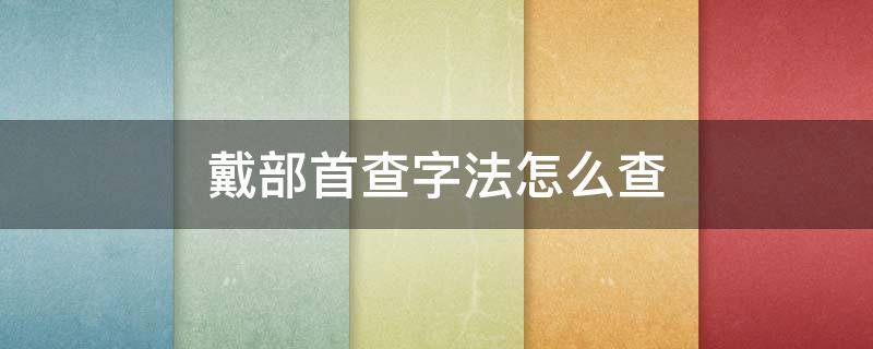 戴部首查字法怎么查 部首查字法查戴字怎么查