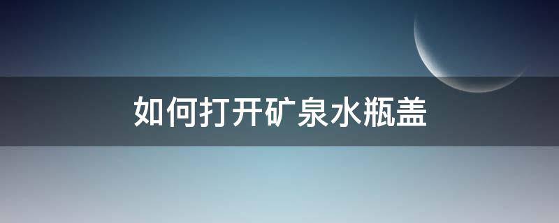 如何打开矿泉水瓶盖 如何打开矿泉水瓶盖容易