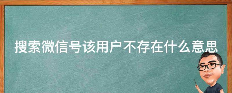 搜索微信号该用户不存在什么意思 微信搜索账号该用户不存在