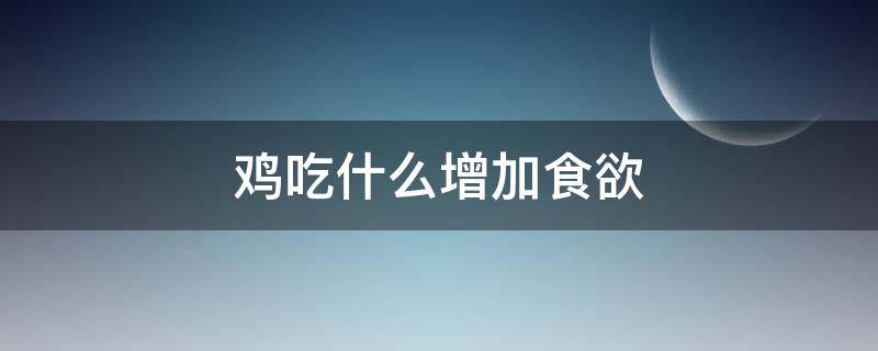 鸡吃什么增加食欲（怎么增加鸡的食欲）