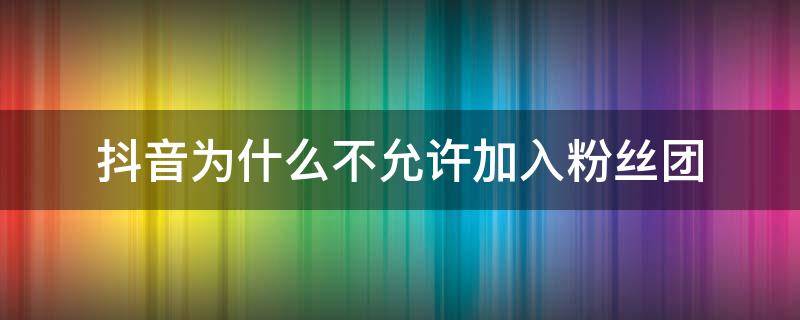 抖音为什么不允许加入粉丝团 抖音为什么不允许加入粉丝团显示