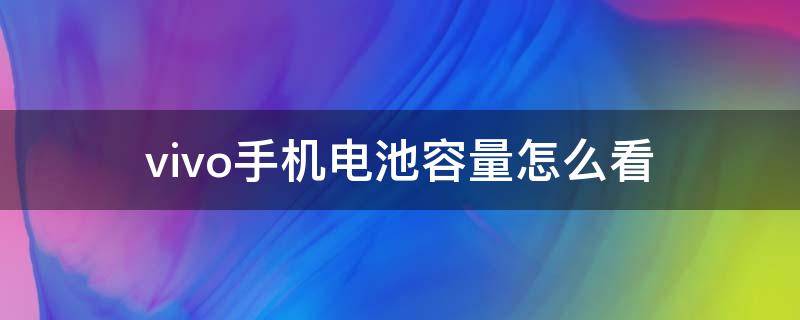 vivo手机电池容量怎么看 vivo手机电池容量怎么查看