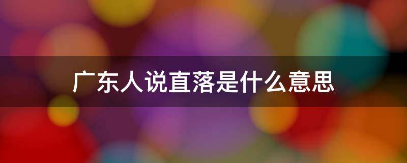 广东人说直落是什么意思（直白在广东是什么意思）