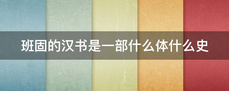 班固的汉书是一部什么体什么史 班固的汉书记录的是什么的历史