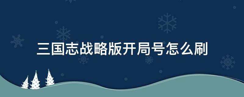 三国志战略版开局号怎么刷 三国志战略版怎么刷开局号脚本