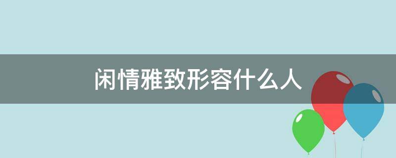 闲情雅致形容什么人（赞美闲情雅致的人）