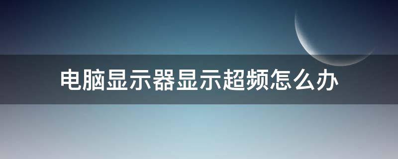 电脑显示器显示超频怎么办 电脑显示器出现超频怎么办是什么意思啊