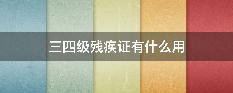三四级残疾证有什么用 四级残疾证有什么用?