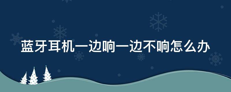 蓝牙耳机一边响一边不响怎么办（华为蓝牙耳机一边响一边不响怎么办）
