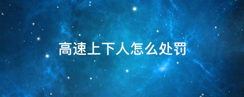 高速上下人怎么处罚 在高速上下人怎么处罚