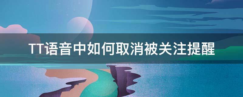 TT语音中如何取消被关注提醒 tt语音取消关注后会怎样