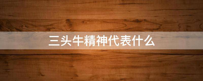 三头牛精神代表什么 三头牛精神是什么