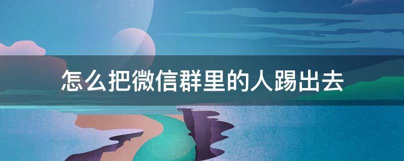 怎么把微信群里的人踢出去 怎么把微信群里的人踢出去别人还不知道是我
