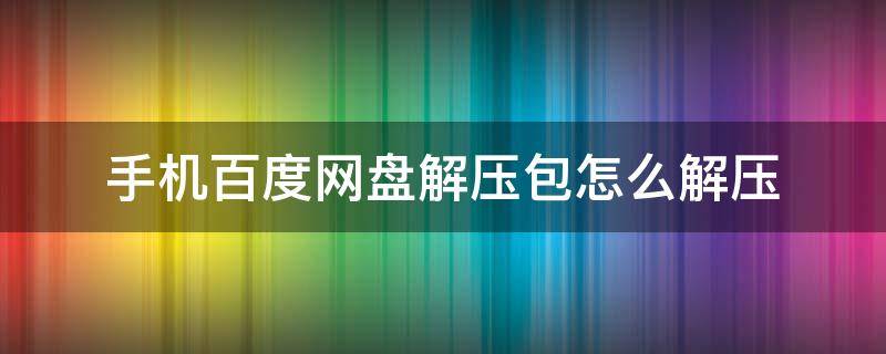 手机百度网盘解压包怎么解压 手机百度网盘解压包怎么解压视频