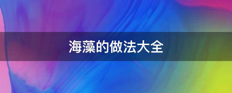 海藻的做法大全（海藻的做法大全凉拌菜）