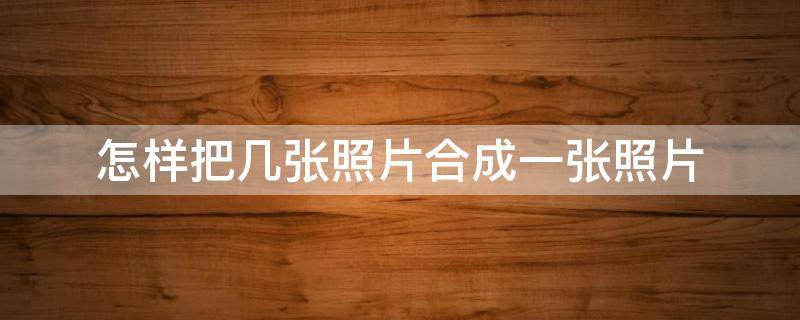 怎样把几张照片合成一张照片（怎样把几张照片合成一张照片并写字）