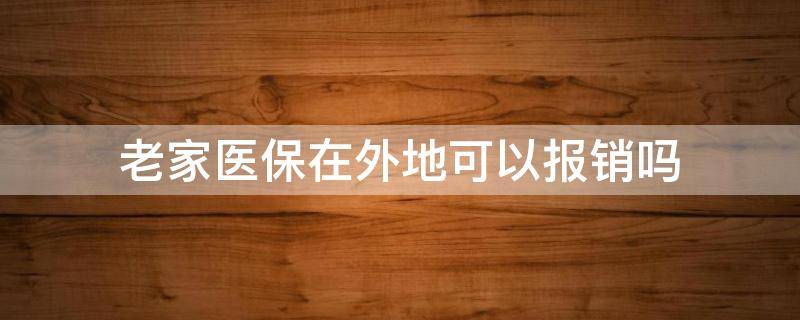 老家医保在外地可以报销吗（老家的医保卡可以在外地报销吗）