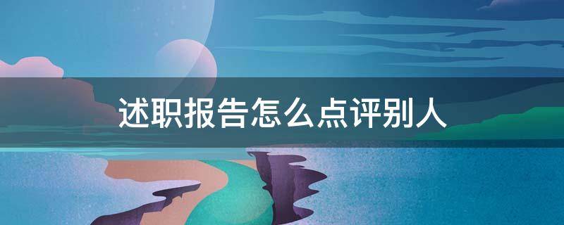 述职报告怎么点评别人（述职报告怎么写个人评价）