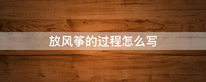 放风筝的过程怎么写（放风筝的过程怎么写50字）