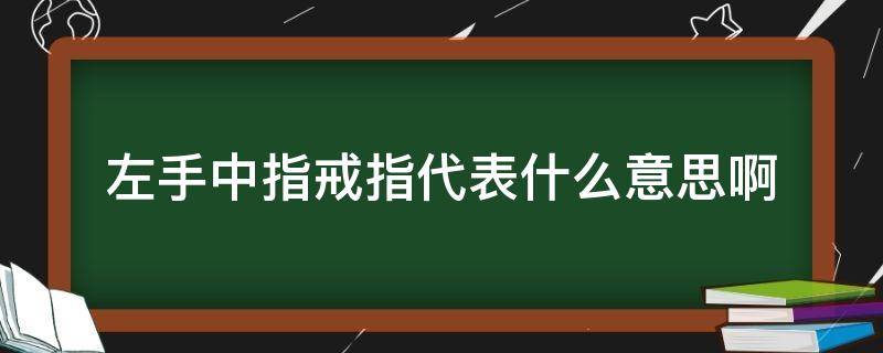 左手中指戒指代表什么意思啊（左手中指指戴戒指是什么意思）