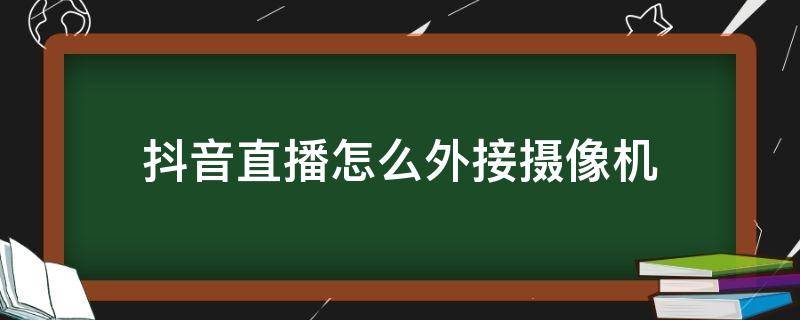 抖音直播怎么外接摄像机 抖音直播如何使用外接摄像头