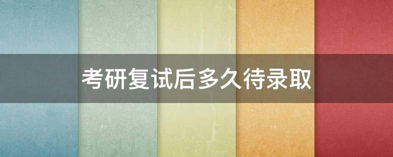 考研复试后多久待录取（考研复试录取了能留多久）
