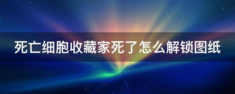 死亡细胞收藏家死了怎么解锁图纸（死亡细胞收藏家后）