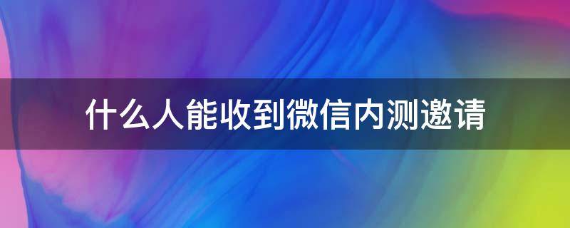 什么人能收到微信内测邀请 微信邀请哪些人内测