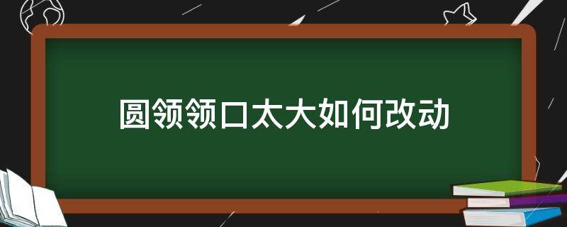 圆领领口太大如何改动 圆领口太大修改方法