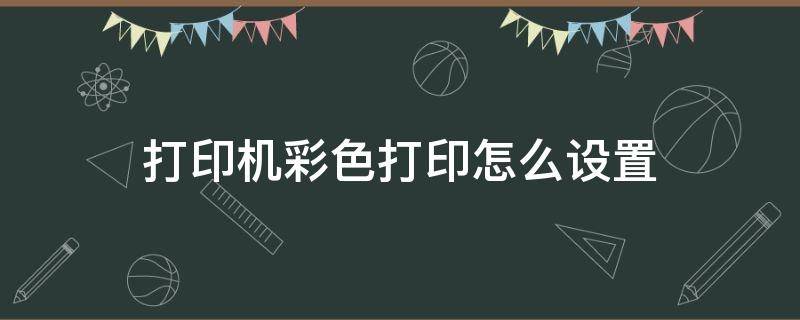 打印机彩色打印怎么设置（打印机怎么设置成彩色打印）