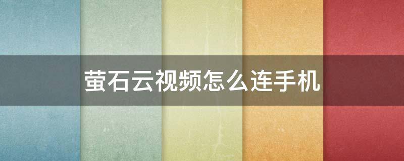 萤石云视频怎么连手机 萤石云视频怎么无线连接