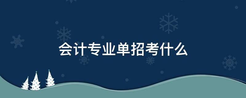 会计专业单招考什么 单考单招会计能考的大学